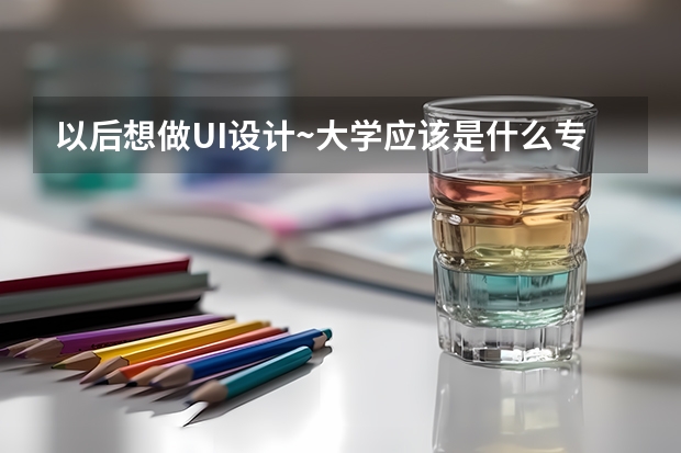 以后想做UI设计~大学应该是什么专业