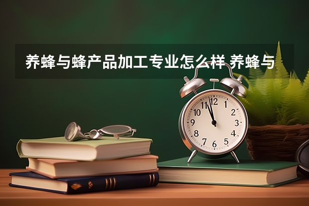 养蜂与蜂产品加工专业怎么样 养蜂与蜂产品加工专业就业方向如何