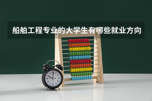 船舶工程专业的大学生有哪些就业方向？