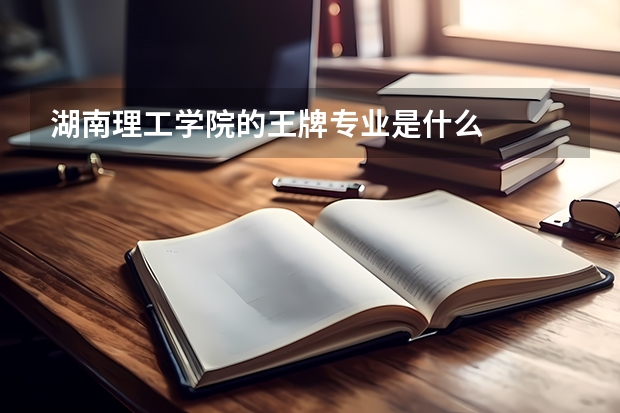 湖南理工学院的王牌专业是什么