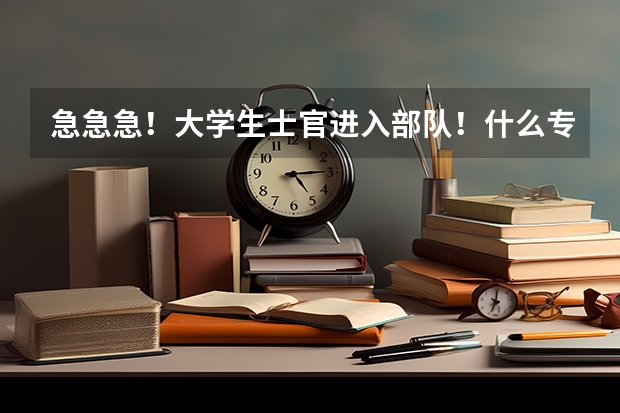 急急急!大学生士官进入部队!什么专业在部队以及退役后都会有相对较好的出路!