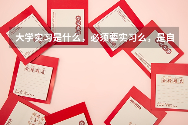 大学实习是什么，必须要实习么，是自己找，还是学校安排？