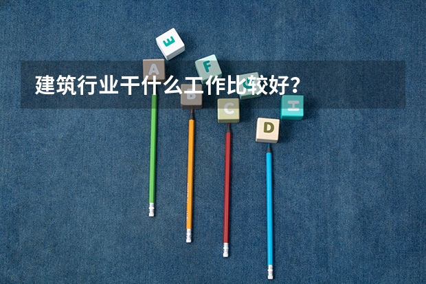 建筑行业干什么工作比较好？