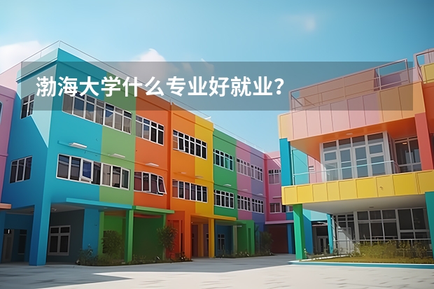 渤海大学什么专业好就业？