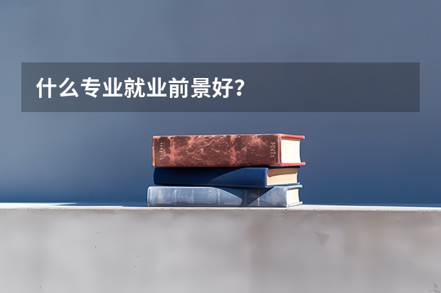什么专业就业前景好？