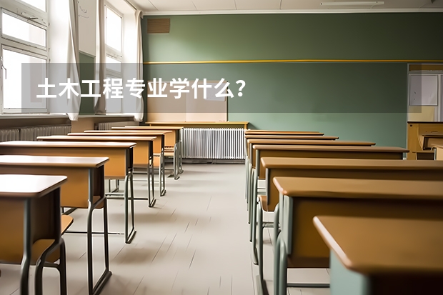 土木工程专业学什么？