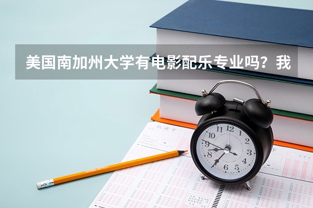 美国南加州大学有电影配乐专业吗·?我现在准备在美国读书··请问南加大托福要多少分呢·