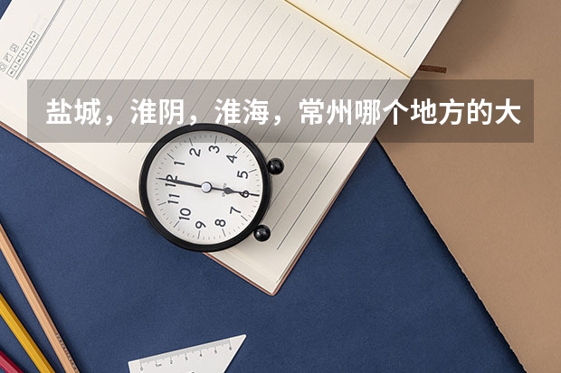 盐城，淮阴，淮海，常州哪个地方的大学较好？