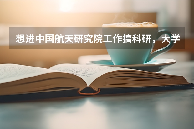 想进中国航天研究院工作搞科研，大学需要学什么专业？