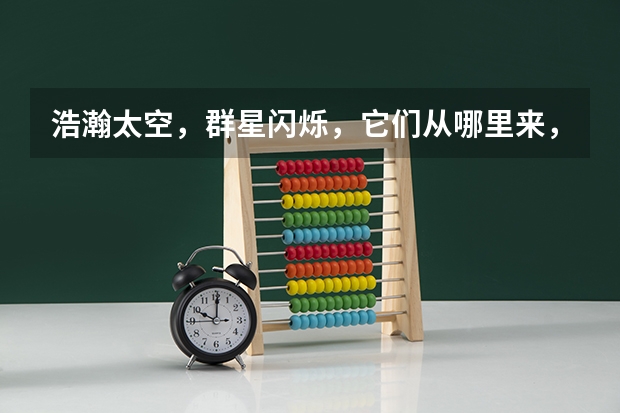 浩瀚太空,群星闪烁,它们从哪里来,到哪里去?我们生活的地球在宇宙的什么地方?