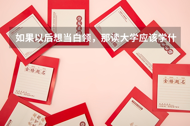 如果以后想当白领，那读大学应该学什么专业好呢？