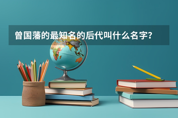 曾国藩的最知名的后代叫什么名字?