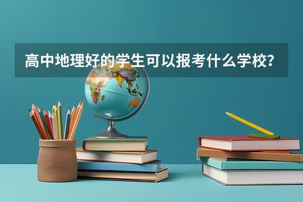 高中地理好的学生可以报考什么学校？有哪些类似的专业可以报考？越详细越好！