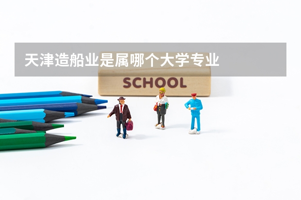 天津造船业是属哪个大学专业