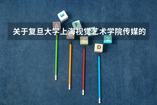 关于复旦大学上海视觉艺术学院传媒的入学问题。。（上海大学传媒类录取分数线）