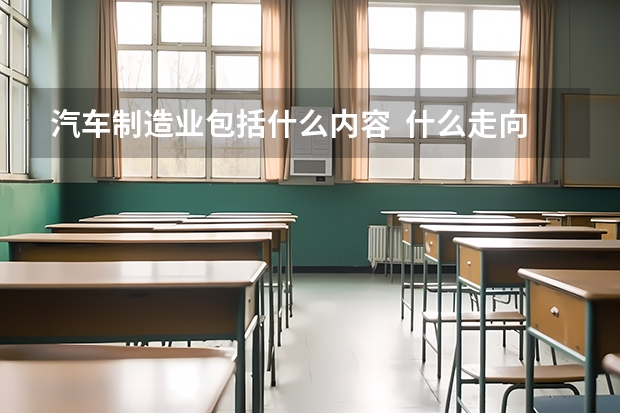 汽车制造业包括什么内容  什么走向 上大学需要学什么