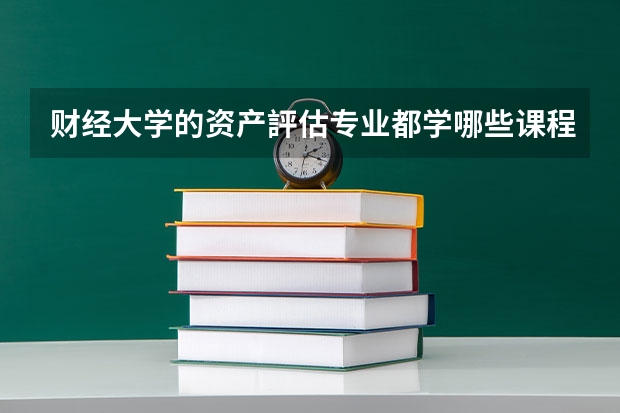 财经大学的资产評估专业都学哪些课程？就业方向是什么行业