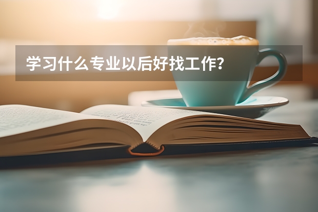 学习什么专业以后好找工作？