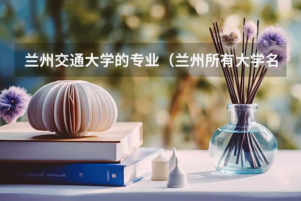 兰州交通大学的专业（兰州所有大学名单）