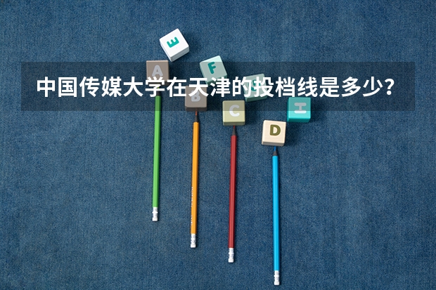 中国传媒大学在天津的投档线是多少？