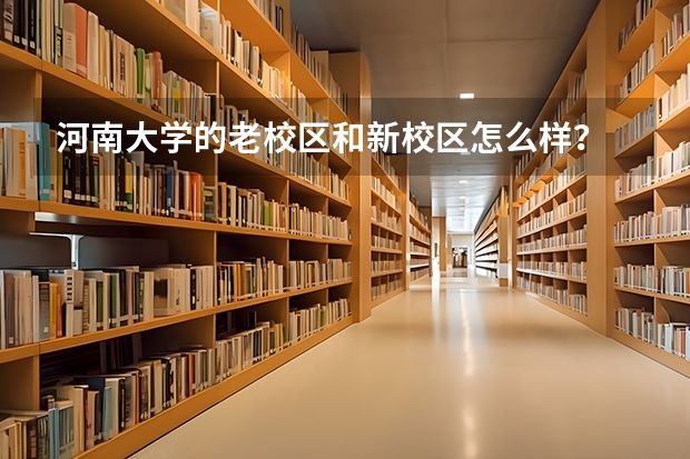 河南大学的老校区和新校区怎么样？