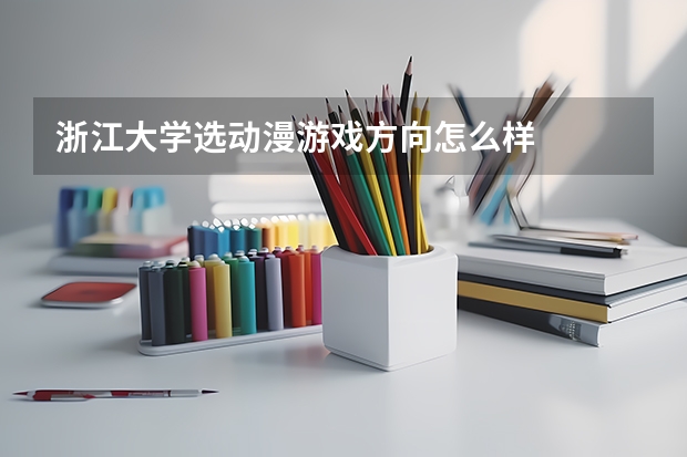浙江大学选动漫游戏方向怎么样