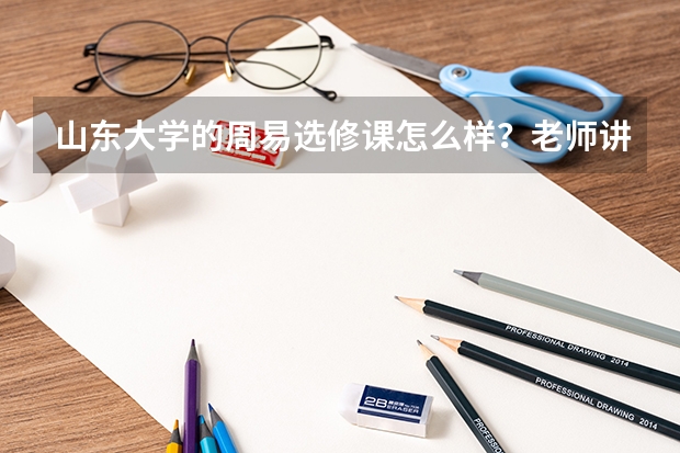 山东大学的周易选修课怎么样？老师讲的课有没有意思？还有这课好不好过啊？请上过这选修课的人回答一下。
