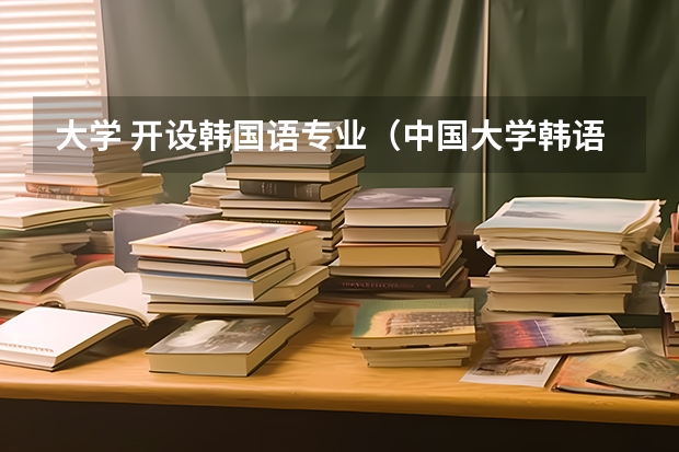 大学 开设韩国语专业（中国大学韩语专业的排名）