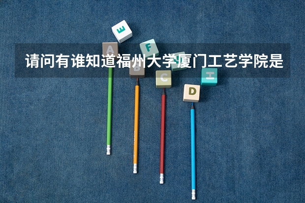 请问有谁知道福州大学厦门工艺学院是什么性质的学校吗?它里面有专科吗?能说说他的具体情况吗?