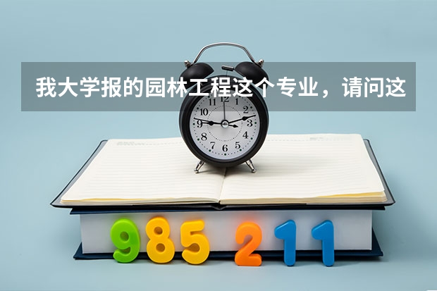 我大学报的园林工程这个专业，请问这个专业主要是学什么，以后出来干嘛？这个专业怎样？