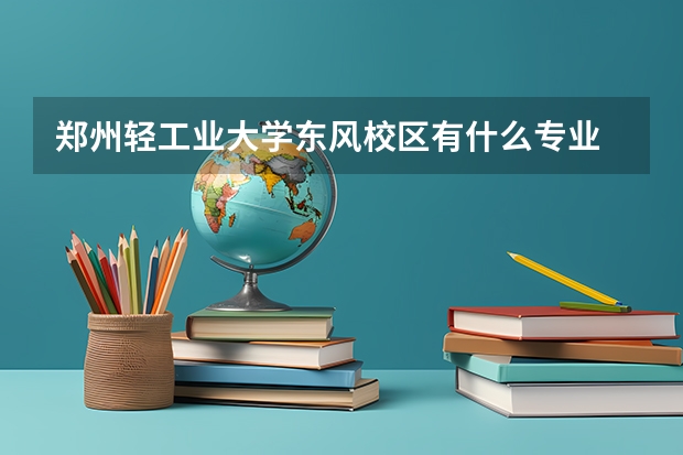 郑州轻工业大学东风校区有什么专业