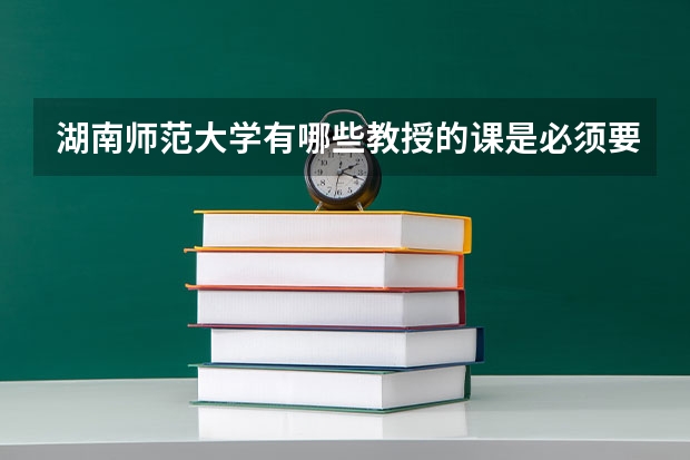 湖南师范大学有哪些教授的课是必须要去蹭的？