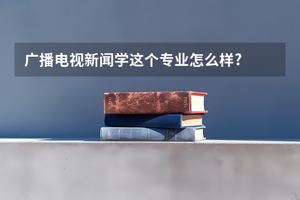 广播电视新闻学这个专业怎么样?