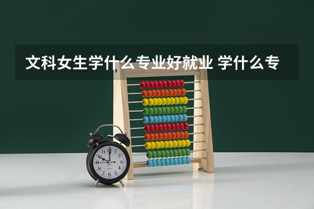 文科女生学什么专业好就业 学什么专业吃香