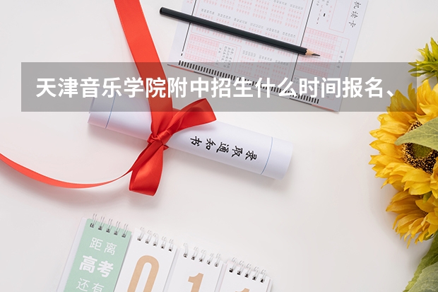 天津音乐学院附中招生什么时间报名、考试呀？求助高手