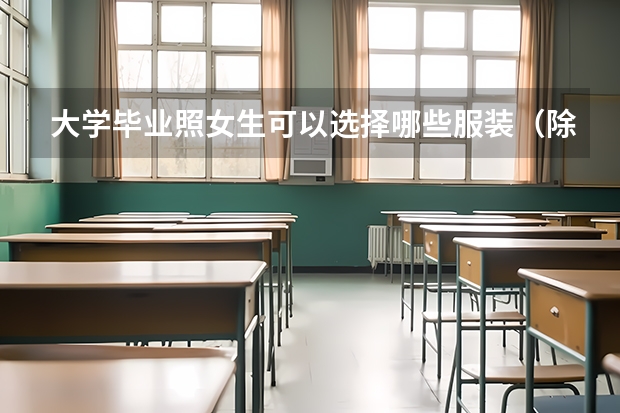 大学毕业照女生可以选择哪些服装(除民国装,汉服