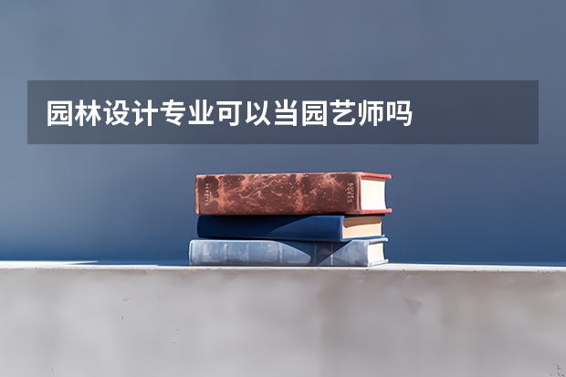 园林设计专业可以当园艺师吗