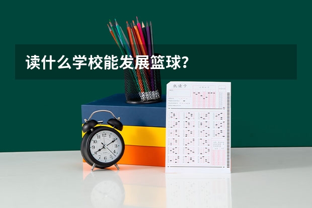 读什么学校能发展篮球？