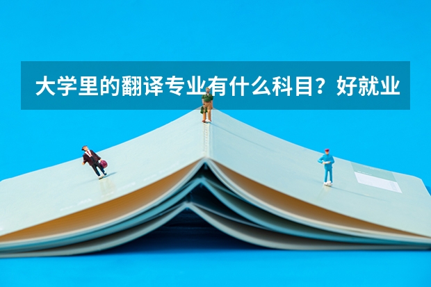 大学里的翻译专业有什么科目?好就业吗?学习中需要注意什么?_?如何成为好的翻译人员?