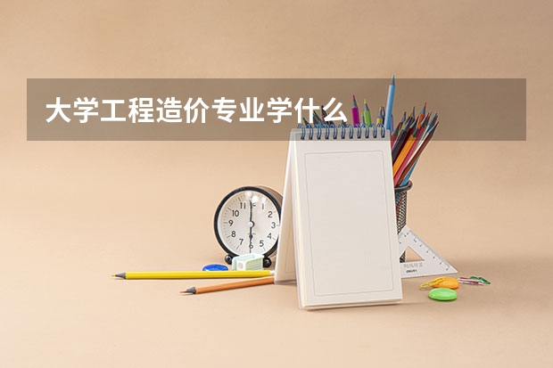 大学工程造价专业学什么