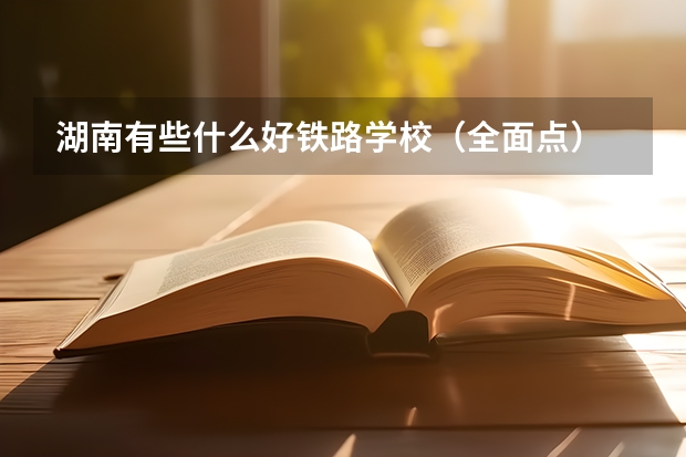 湖南有些什么好铁路学校（全面点）