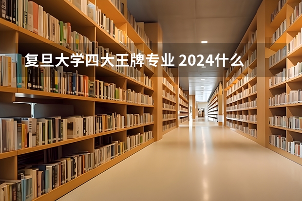 复旦大学四大王牌专业 2024什么专业值得报