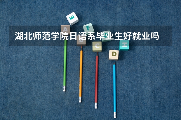 湖北师范学院日语系毕业生好就业吗
