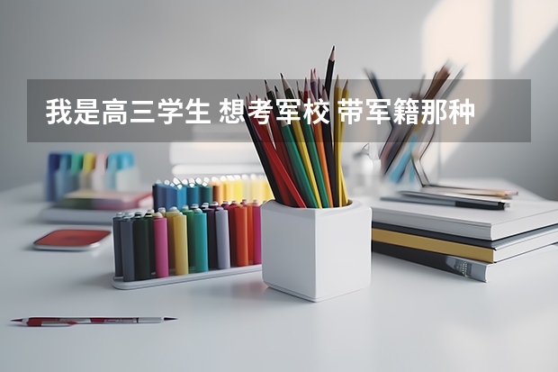我是高三学生 想考军校 带军籍那种的 有什么好的吗 请哥哥姐姐帮帮忙