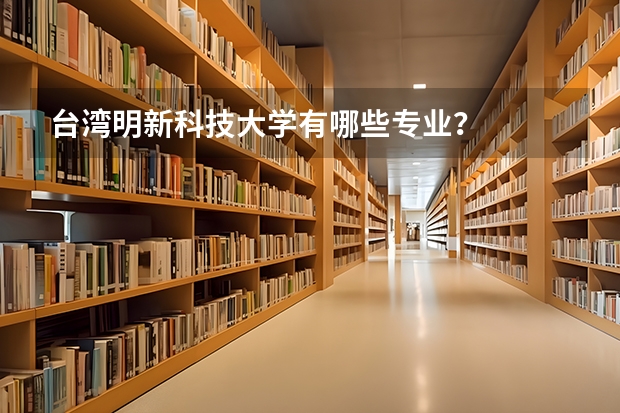 台湾明新科技大学有哪些专业？