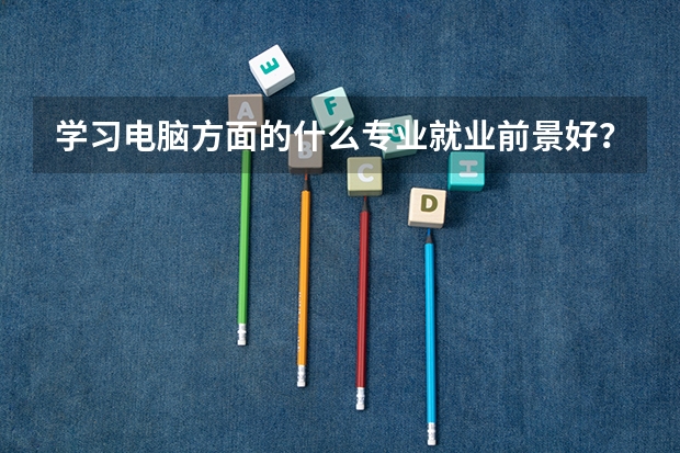 学习电脑方面的什么专业就业前景好？