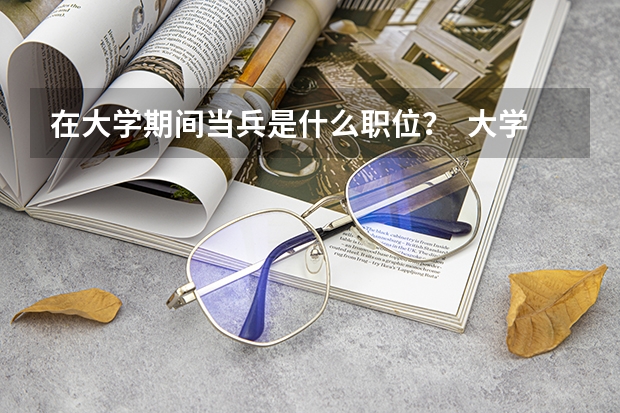 在大学期间当兵是什么职位? 大学毕业当兵又是什么职位?