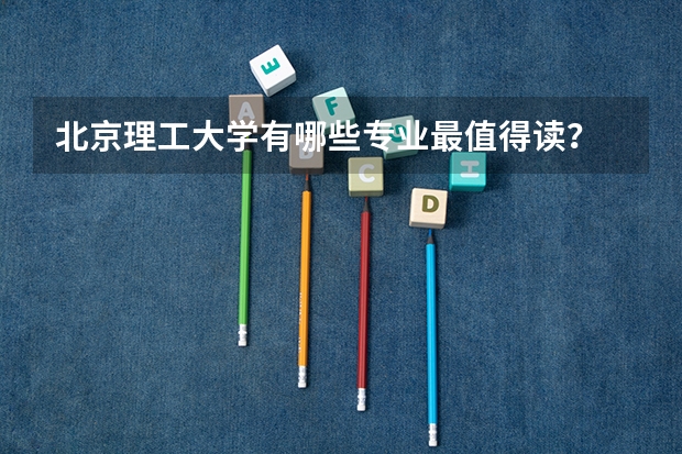 北京理工大学有哪些专业最值得读？