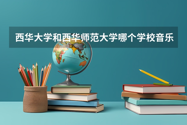 西华大学和西华师范大学哪个学校音乐系好?