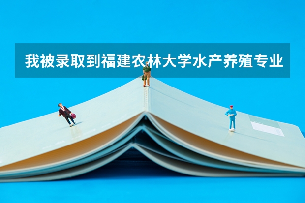 我被录取到福建农林大学水产养殖专业 但不知道这个是做什么的